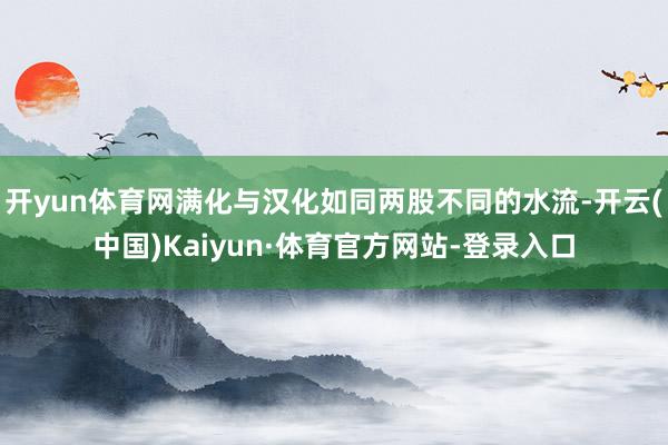 开yun体育网满化与汉化如同两股不同的水流-开云(中国)Kaiyun·体育官方网站-登录入口