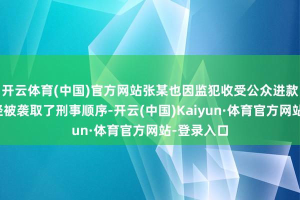 开云体育(中国)官方网站张某也因监犯收受公众进款的造孽行径被袭取了刑事顺序-开云(中国)Kaiyun·体育官方网站-登录入口