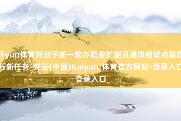 开yun体育网赋予新一轮办职业扩翻灵通详细试点新施行新任务-开云(中国)Kaiyun·体育官方网站-登录入口
