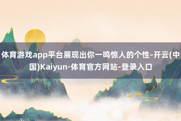 体育游戏app平台展现出你一鸣惊人的个性-开云(中国)Kaiyun·体育官方网站-登录入口