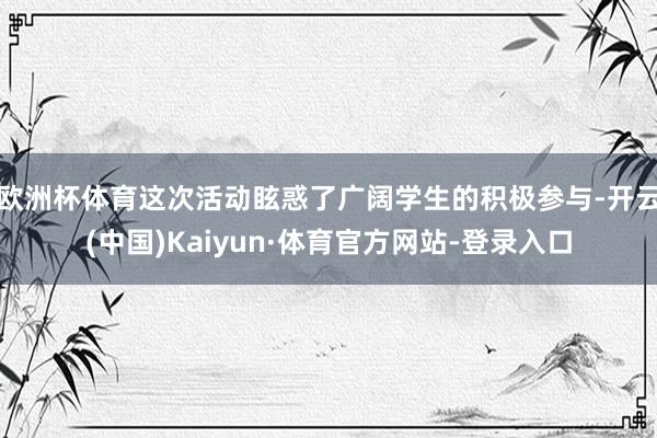 欧洲杯体育这次活动眩惑了广阔学生的积极参与-开云(中国)Kaiyun·体育官方网站-登录入口