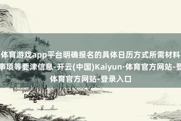体育游戏app平台明确报名的具体日历方式所需材料及堤防事项等要津信息-开云(中国)Kaiyun·体育官方网站-登录入口