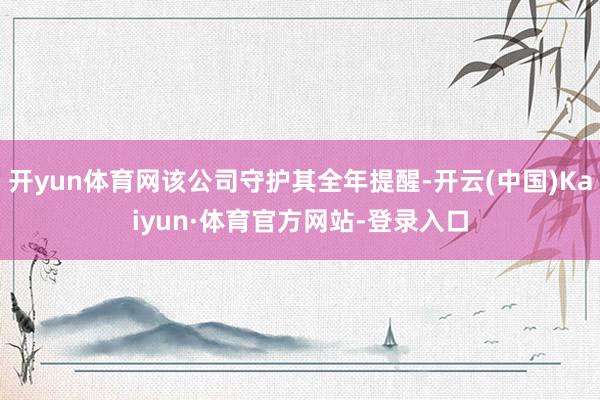 开yun体育网该公司守护其全年提醒-开云(中国)Kaiyun·体育官方网站-登录入口