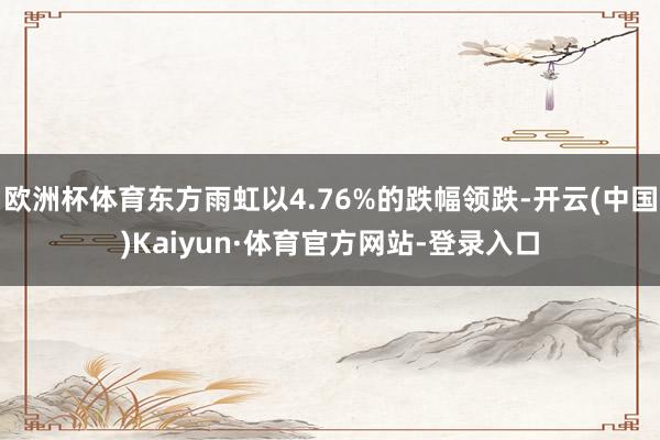 欧洲杯体育东方雨虹以4.76%的跌幅领跌-开云(中国)Kaiyun·体育官方网站-登录入口