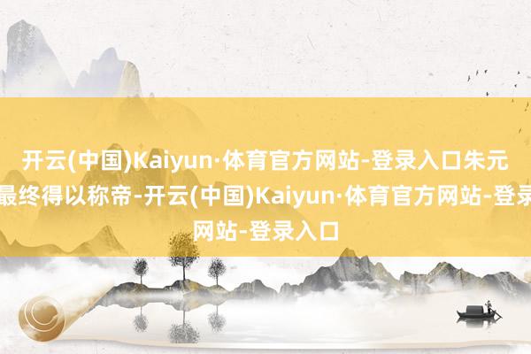 开云(中国)Kaiyun·体育官方网站-登录入口朱元璋能最终得以称帝-开云(中国)Kaiyun·体育官方网站-登录入口