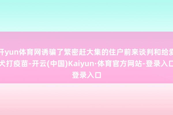开yun体育网诱骗了繁密赶大集的住户前来谈判和给爱犬打疫苗-开云(中国)Kaiyun·体育官方网站-登录入口