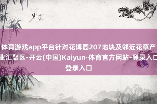 体育游戏app平台针对花博园207地块及邻近花草产业汇聚区-开云(中国)Kaiyun·体育官方网站-登录入口