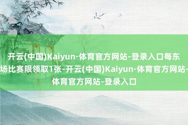 开云(中国)Kaiyun·体育官方网站-登录入口每东说念主每场比赛限领取1张-开云(中国)Kaiyun·体育官方网站-登录入口