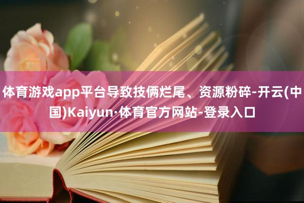 体育游戏app平台导致技俩烂尾、资源粉碎-开云(中国)Kaiyun·体育官方网站-登录入口