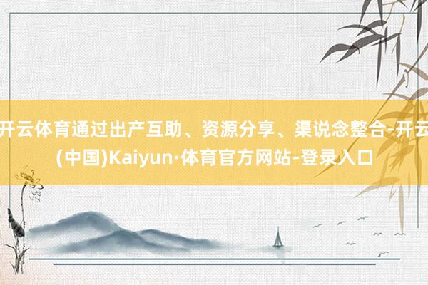 开云体育通过出产互助、资源分享、渠说念整合-开云(中国)Kaiyun·体育官方网站-登录入口