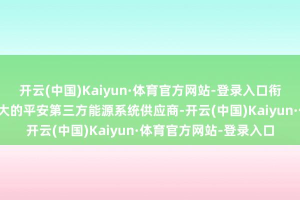 开云(中国)Kaiyun·体育官方网站-登录入口衔尾能源算作中国限制最大的平安第三方能源系统供应商-开云(中国)Kaiyun·体育官方网站-登录入口