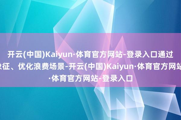 开云(中国)Kaiyun·体育官方网站-登录入口通过消亡品牌象征、优化浪费场景-开云(中国)Kaiyun·体育官方网站-登录入口