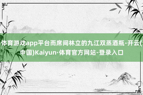 体育游戏app平台而席间林立的九江双蒸酒瓶-开云(中国)Kaiyun·体育官方网站-登录入口