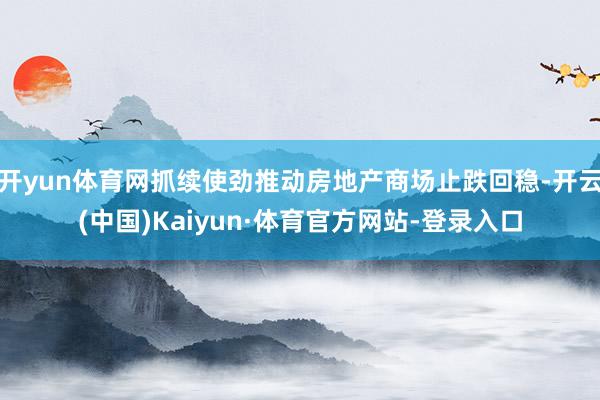 开yun体育网抓续使劲推动房地产商场止跌回稳-开云(中国)Kaiyun·体育官方网站-登录入口