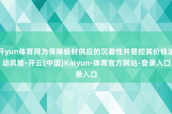 开yun体育网为保障板材供应的沉着性并管控其价钱波动风险-开云(中国)Kaiyun·体育官方网站-登录入口