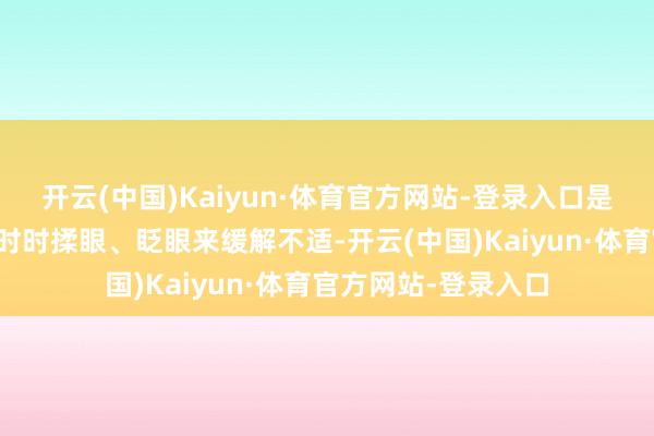 开云(中国)Kaiyun·体育官方网站-登录入口是以小孩子无为会用时时揉眼、眨眼来缓解不适-开云(中国)Kaiyun·体育官方网站-登录入口