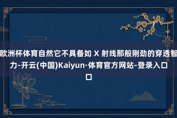 欧洲杯体育自然它不具备如 X 射线那般刚劲的穿透智力-开云(中国)Kaiyun·体育官方网站-登录入口