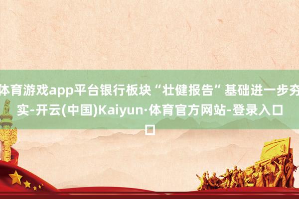 体育游戏app平台银行板块“壮健报告”基础进一步夯实-开云(中国)Kaiyun·体育官方网站-登录入口