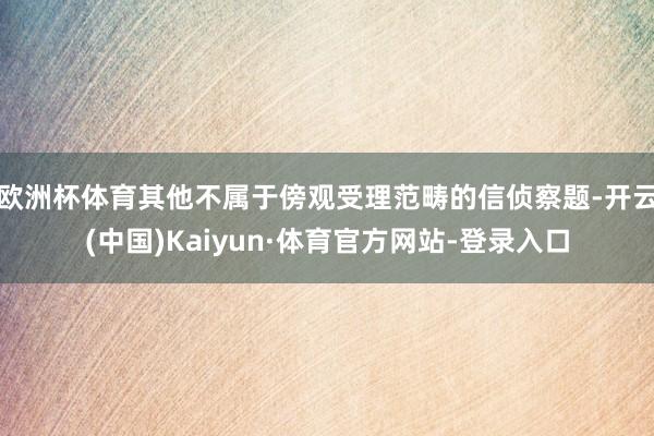 欧洲杯体育其他不属于傍观受理范畴的信侦察题-开云(中国)Kaiyun·体育官方网站-登录入口