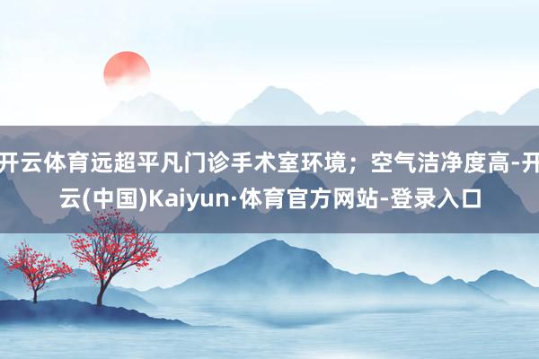 开云体育远超平凡门诊手术室环境;空气洁净度高-开云(中国)Kaiyun·体育官方网站-登录入口