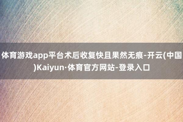体育游戏app平台术后收复快且果然无痕-开云(中国)Kaiyun·体育官方网站-登录入口