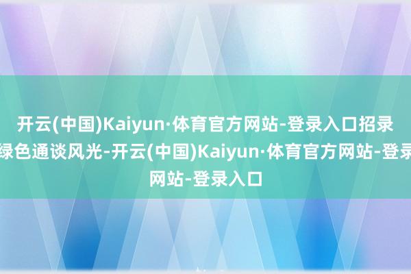 开云(中国)Kaiyun·体育官方网站-登录入口招录承袭绿色通谈风光-开云(中国)Kaiyun·体育官方网站-登录入口