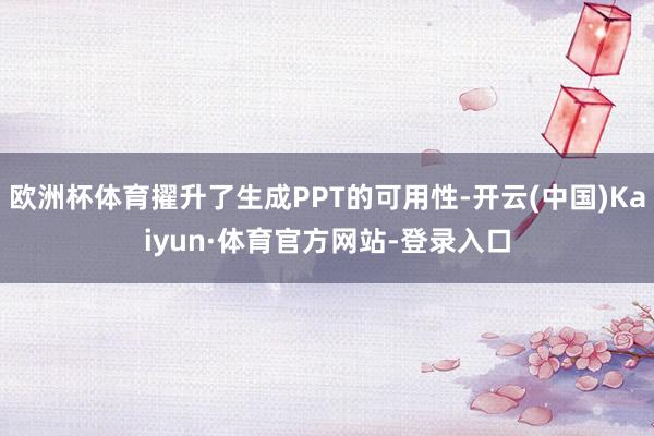 欧洲杯体育擢升了生成PPT的可用性-开云(中国)Kaiyun·体育官方网站-登录入口