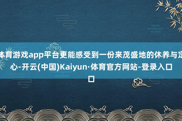 体育游戏app平台更能感受到一份来茂盛地的休养与定心-开云(中国)Kaiyun·体育官方网站-登录入口
