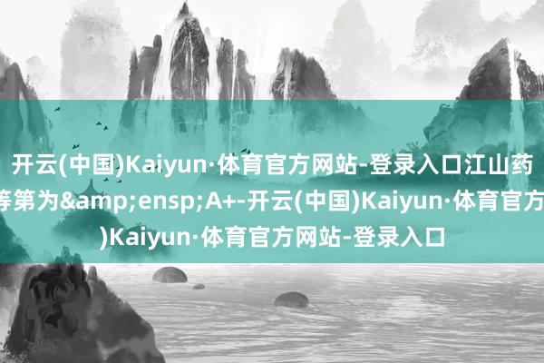 开云(中国)Kaiyun·体育官方网站-登录入口江山药辅的主体信用等第为 A+-开云(中国)Kaiyun·体育官方网站-登录入口