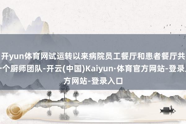 开yun体育网试运转以来病院员工餐厅和患者餐厅共用一个厨师团队-开云(中国)Kaiyun·体育官方网站-登录入口
