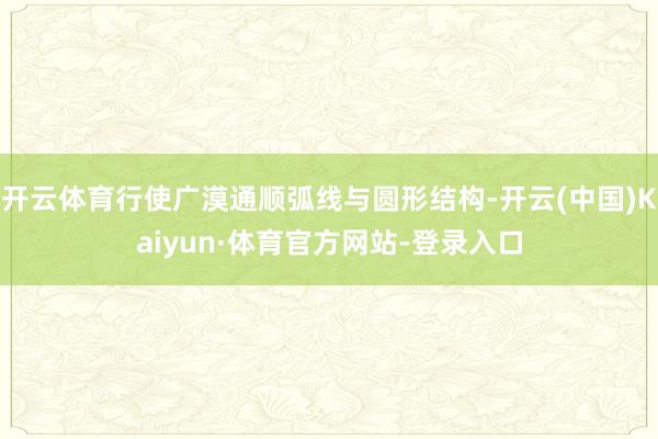 开云体育行使广漠通顺弧线与圆形结构-开云(中国)Kaiyun·体育官方网站-登录入口