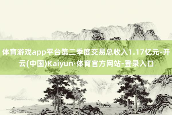 体育游戏app平台第二季度交易总收入1.17亿元-开云(中国)Kaiyun·体育官方网站-登录入口