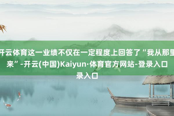开云体育这一业绩不仅在一定程度上回答了“我从那里来”-开云(中国)Kaiyun·体育官方网站-登录入口