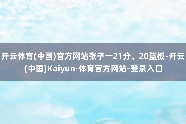 开云体育(中国)官方网站张子一21分、20篮板-开云(中国)Kaiyun·体育官方网站-登录入口