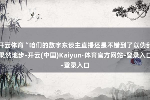 开云体育“咱们的数字东谈主直播还是不错到了以伪乱果然地步-开云(中国)Kaiyun·体育官方网站-登录入口