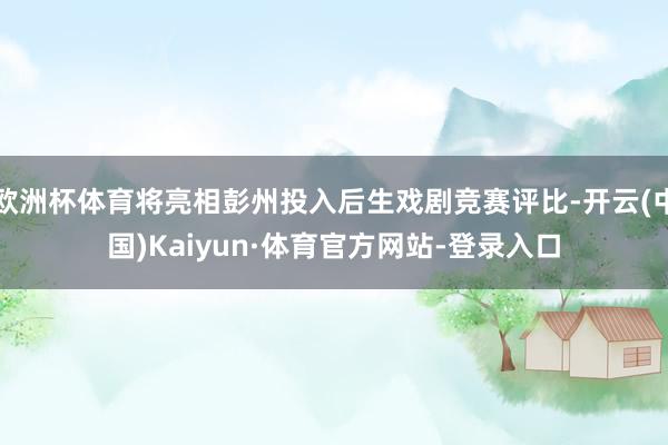 欧洲杯体育将亮相彭州投入后生戏剧竞赛评比-开云(中国)Kaiyun·体育官方网站-登录入口
