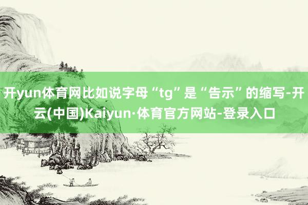 开yun体育网比如说字母“tg”是“告示”的缩写-开云(中国)Kaiyun·体育官方网站-登录入口