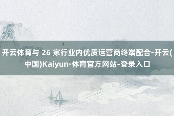 开云体育与 26 家行业内优质运营商终端配合-开云(中国)Kaiyun·体育官方网站-登录入口