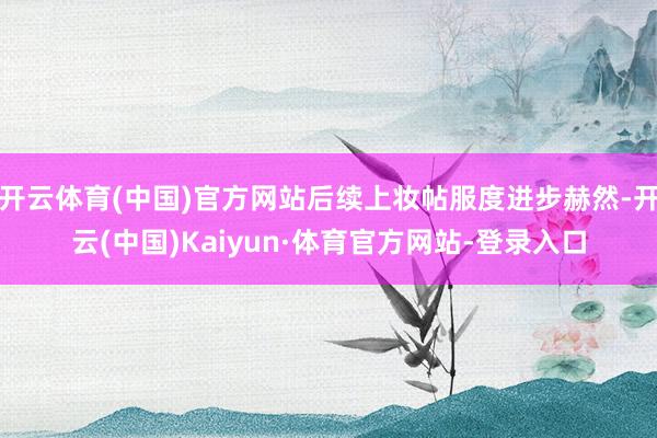 开云体育(中国)官方网站后续上妆帖服度进步赫然-开云(中国)Kaiyun·体育官方网站-登录入口