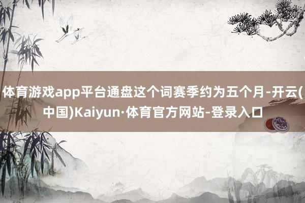 体育游戏app平台通盘这个词赛季约为五个月-开云(中国)Kaiyun·体育官方网站-登录入口