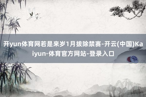 开yun体育网若是来岁1月拔除禁赛-开云(中国)Kaiyun·体育官方网站-登录入口