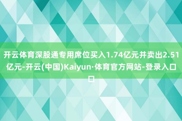 开云体育深股通专用席位买入1.74亿元并卖出2.51亿元-开云(中国)Kaiyun·体育官方网站-登录入口