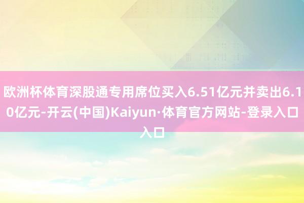 欧洲杯体育深股通专用席位买入6.51亿元并卖出6.10亿元-开云(中国)Kaiyun·体育官方网站-登录入口