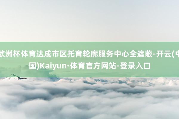 欧洲杯体育达成市区托育轮廓服务中心全遮蔽-开云(中国)Kaiyun·体育官方网站-登录入口
