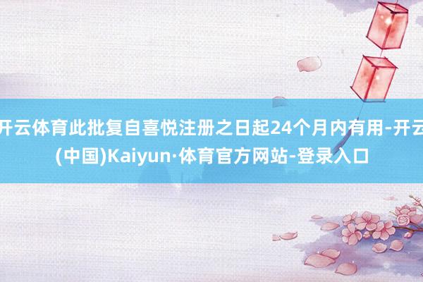开云体育此批复自喜悦注册之日起24个月内有用-开云(中国)Kaiyun·体育官方网站-登录入口