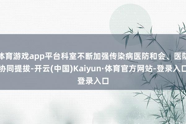 体育游戏app平台科室不断加强传染病医防和会、医防协同提拔-开云(中国)Kaiyun·体育官方网站-登录入口
