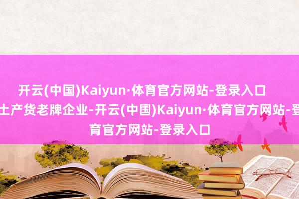 开云(中国)Kaiyun·体育官方网站-登录入口        除了土产货老牌企业-开云(中国)Kaiyun·体育官方网站-登录入口