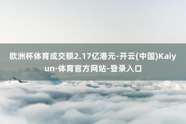欧洲杯体育成交额2.17亿港元-开云(中国)Kaiyun·体育官方网站-登录入口