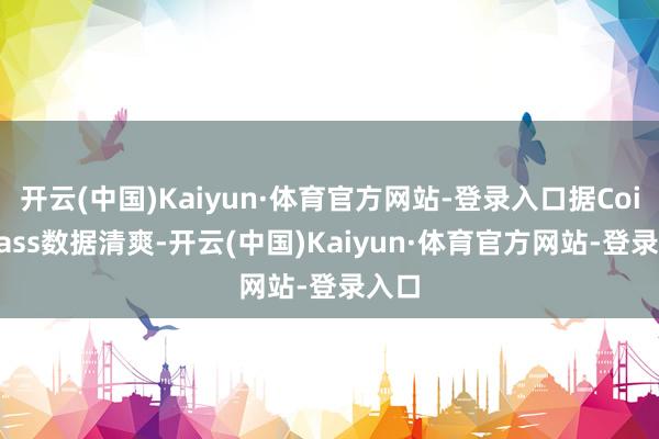 开云(中国)Kaiyun·体育官方网站-登录入口据CoinGlass数据清爽-开云(中国)Kaiyun·体育官方网站-登录入口