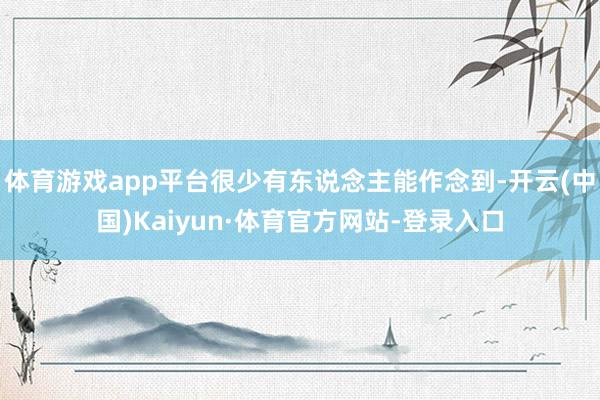 体育游戏app平台很少有东说念主能作念到-开云(中国)Kaiyun·体育官方网站-登录入口